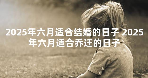 2025年六月适合结婚的日子 2025年六月适合乔迁的日子